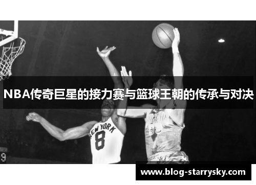 NBA传奇巨星的接力赛与篮球王朝的传承与对决