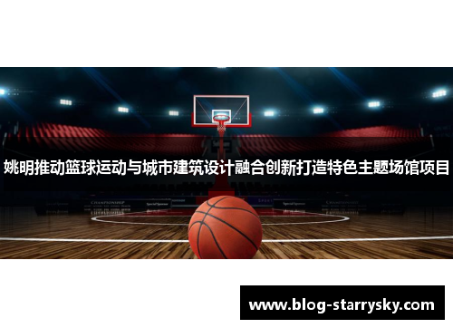 姚明推动篮球运动与城市建筑设计融合创新打造特色主题场馆项目
