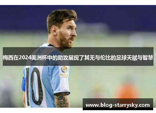 梅西在2024美洲杯中的助攻展现了其无与伦比的足球天赋与智慧