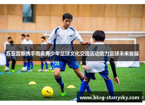 苏亚雷斯携手南美青少年足球文化交流活动助力足球未来发展