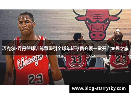 迈克尔·乔丹篮球训练营吸引全球年轻球员齐聚一堂开启梦想之旅