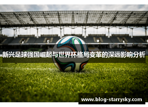 新兴足球强国崛起与世界杯格局变革的深远影响分析