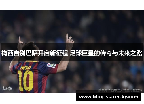 梅西告别巴萨开启新征程 足球巨星的传奇与未来之路