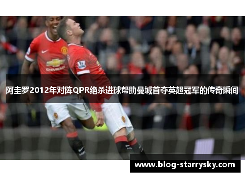 阿圭罗2012年对阵QPR绝杀进球帮助曼城首夺英超冠军的传奇瞬间