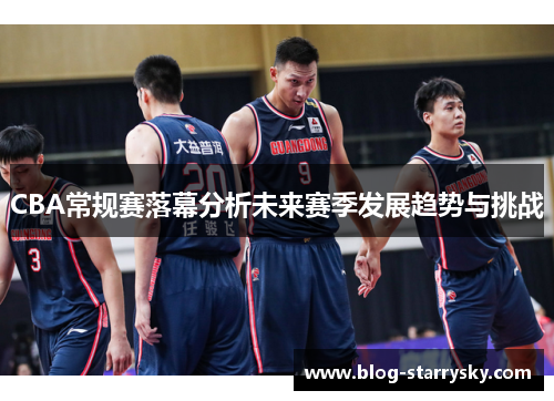 CBA常规赛落幕分析未来赛季发展趋势与挑战