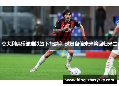 意大利俱乐部难以签下托纳利 球员自信未来将回归米兰