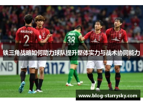 铁三角战略如何助力球队提升整体实力与战术协同能力