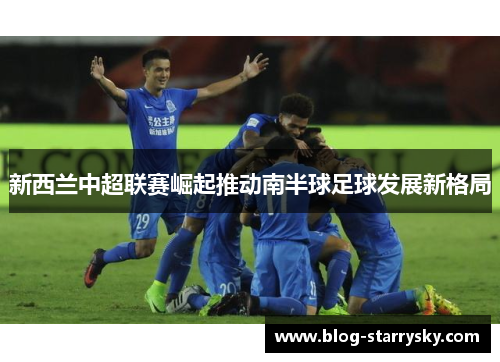 新西兰中超联赛崛起推动南半球足球发展新格局