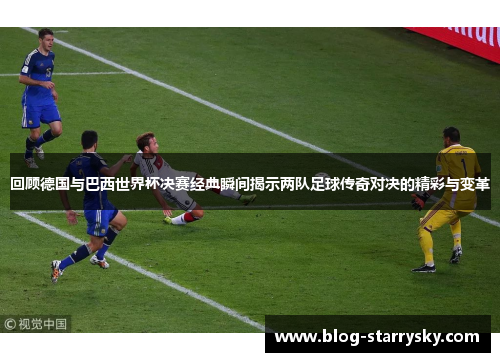回顾德国与巴西世界杯决赛经典瞬间揭示两队足球传奇对决的精彩与变革