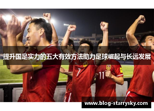 提升国足实力的五大有效方法助力足球崛起与长远发展