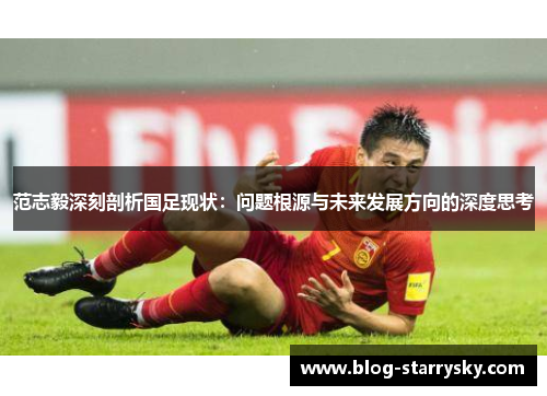 范志毅深刻剖析国足现状：问题根源与未来发展方向的深度思考