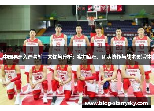中国男篮入选赛前三大优势分析：实力底蕴、团队协作与战术灵活性