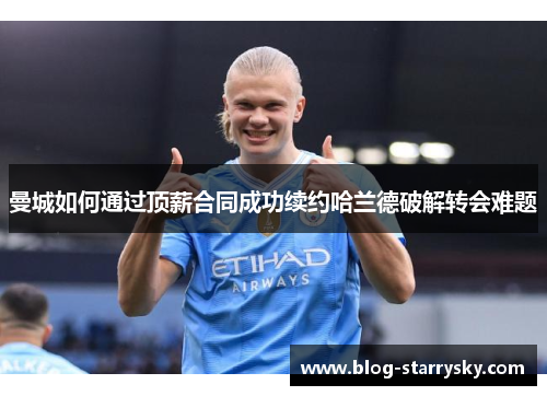 曼城如何通过顶薪合同成功续约哈兰德破解转会难题