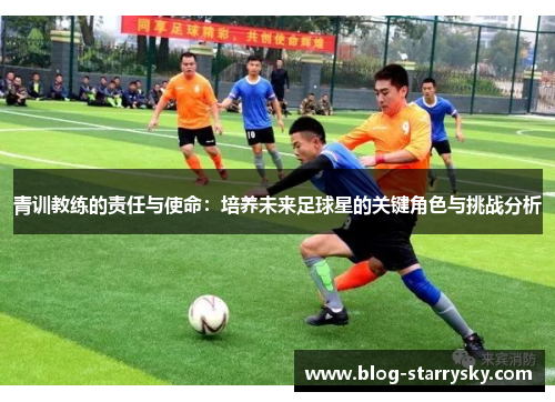青训教练的责任与使命：培养未来足球星的关键角色与挑战分析