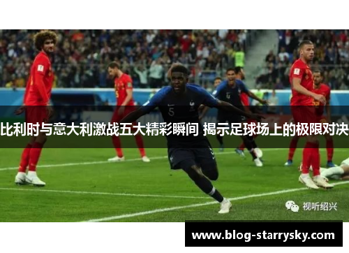 比利时与意大利激战五大精彩瞬间 揭示足球场上的极限对决