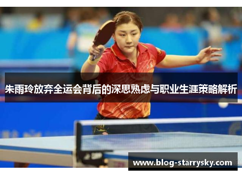 朱雨玲放弃全运会背后的深思熟虑与职业生涯策略解析