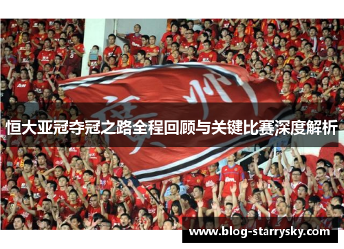 恒大亚冠夺冠之路全程回顾与关键比赛深度解析