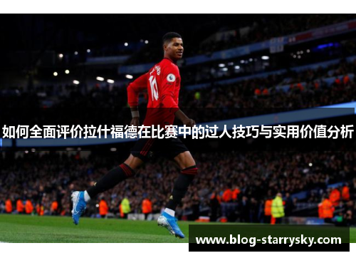 如何全面评价拉什福德在比赛中的过人技巧与实用价值分析