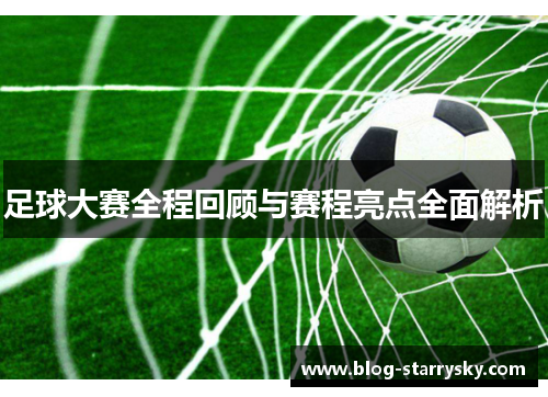 足球大赛全程回顾与赛程亮点全面解析
