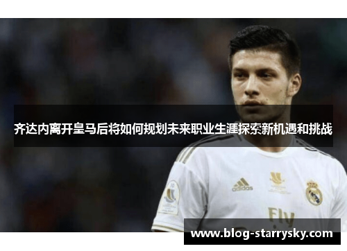 齐达内离开皇马后将如何规划未来职业生涯探索新机遇和挑战