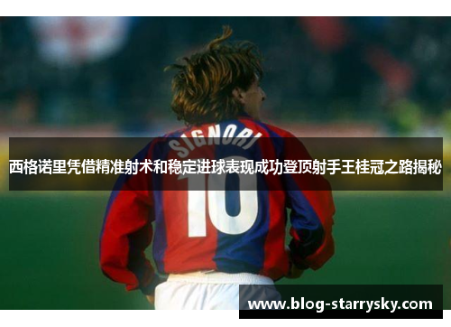 西格诺里凭借精准射术和稳定进球表现成功登顶射手王桂冠之路揭秘
