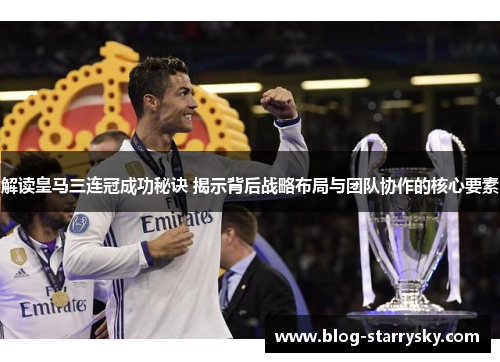 解读皇马三连冠成功秘诀 揭示背后战略布局与团队协作的核心要素