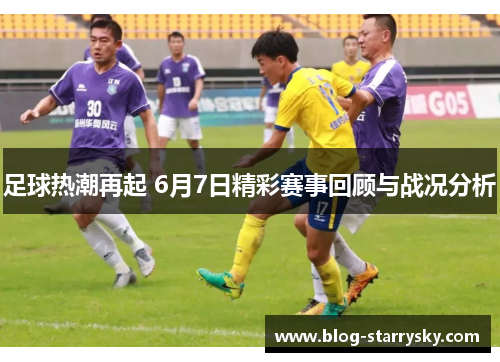 足球热潮再起 6月7日精彩赛事回顾与战况分析