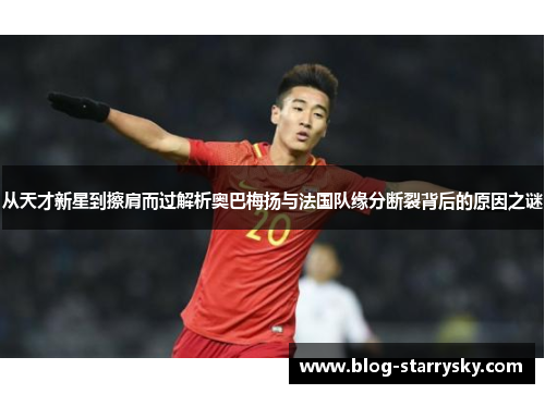从天才新星到擦肩而过解析奥巴梅扬与法国队缘分断裂背后的原因之谜 从天才新星到擦肩而过解析奥巴梅扬与法国队缘分断裂背后的原因之谜