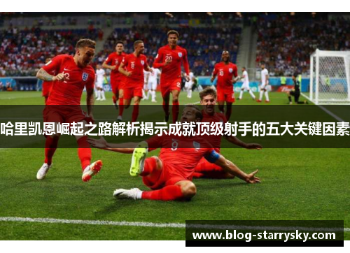 哈里凯恩崛起之路解析揭示成就顶级射手的五大关键因素