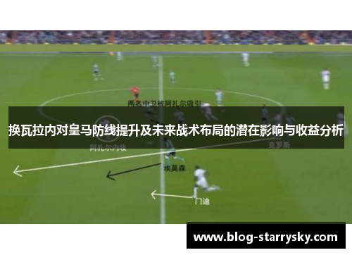 换瓦拉内对皇马防线提升及未来战术布局的潜在影响与收益分析