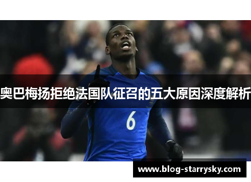 奥巴梅扬拒绝法国队征召的五大原因深度解析