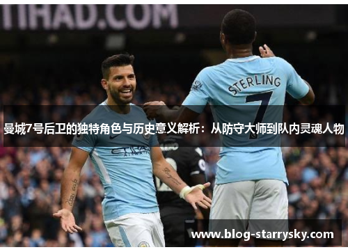 曼城7号后卫的独特角色与历史意义解析:从防守大师到队内灵魂人物 曼城7号后卫的独特角色与历史意义解析:从防守大师到队内灵魂人物